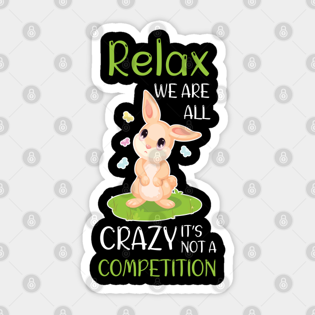 relax we are all crazy it’s not a competition Relax Were All Crazy